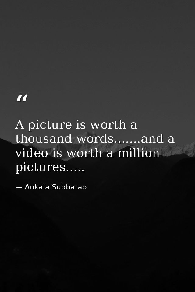 A picture is worth a thousand words.......and a video is worth a million pictures..... — Ankala Subbarao