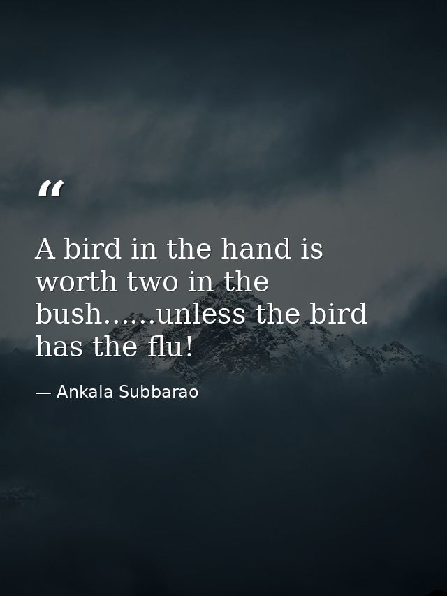 A bird in the hand is worth two in the bush......unless the bird has the flu! — Ankala Subbarao