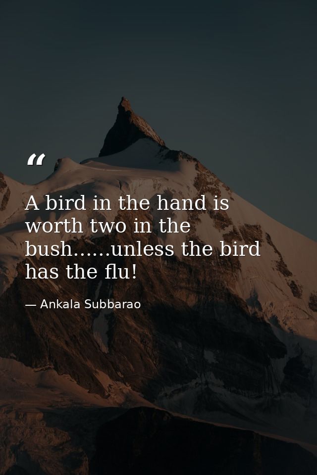 A bird in the hand is worth two in the bush......unless the bird has the flu! — Ankala Subbarao