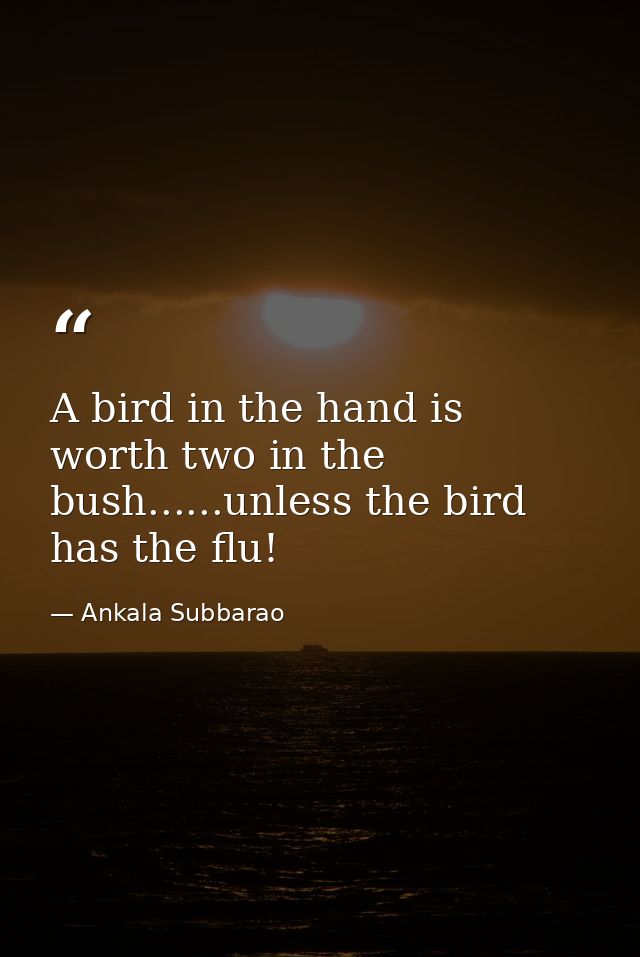 A bird in the hand is worth two in the bush......unless the bird has the flu! — Ankala Subbarao