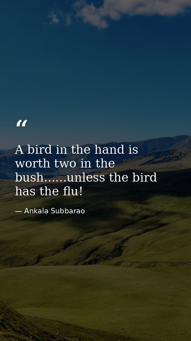 A bird in the hand is worth two in the bush......unless the bird has the flu! — Ankala Subbarao