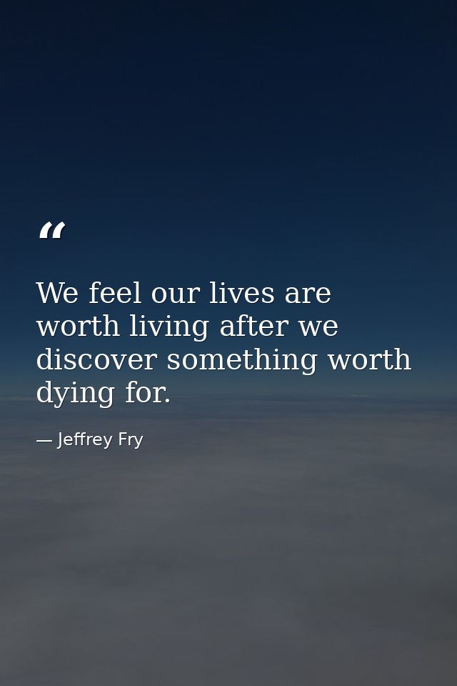 We feel our lives are worth living after we discover something worth dying for. — Jeffrey Fry
