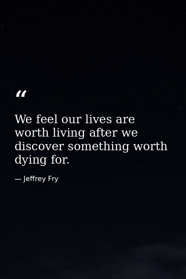 We feel our lives are worth living after we discover something worth dying for. — Jeffrey Fry