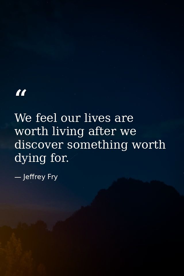 We feel our lives are worth living after we discover something worth dying for. — Jeffrey Fry