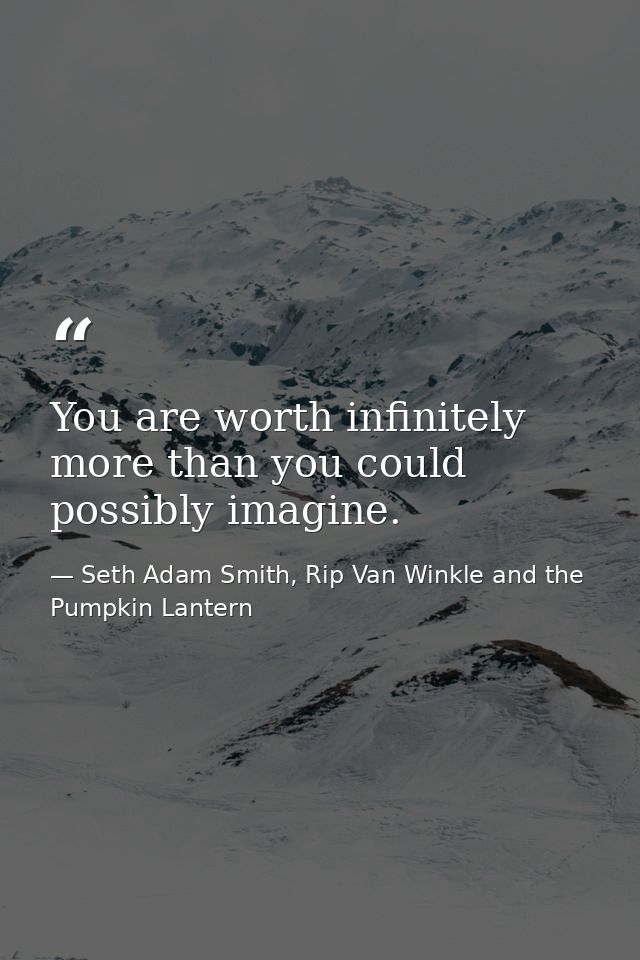 You are worth infinitely more than you could possibly imagine. — Seth Adam Smith, Rip Van Winkle and the Pumpkin Lantern