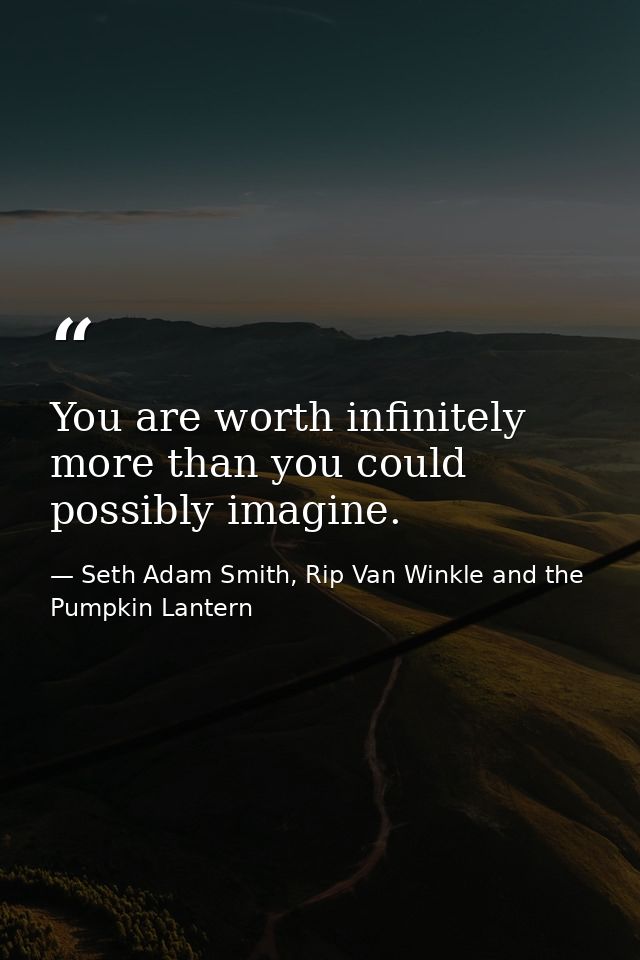 You are worth infinitely more than you could possibly imagine. — Seth Adam Smith, Rip Van Winkle and the Pumpkin Lantern