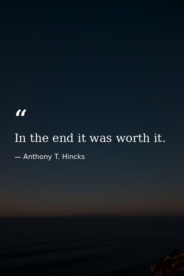 In the end it was worth it. — Anthony T. Hincks