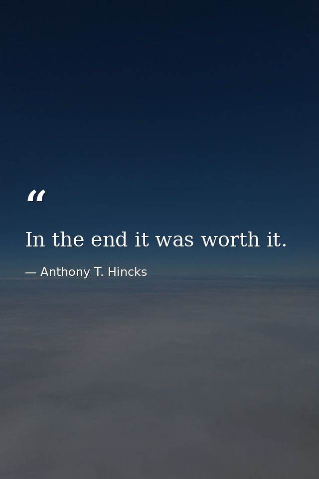 In the end it was worth it. — Anthony T. Hincks