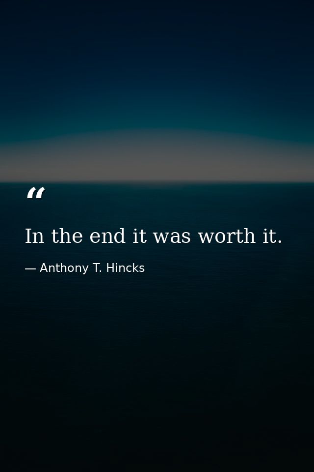 In the end it was worth it. — Anthony T. Hincks