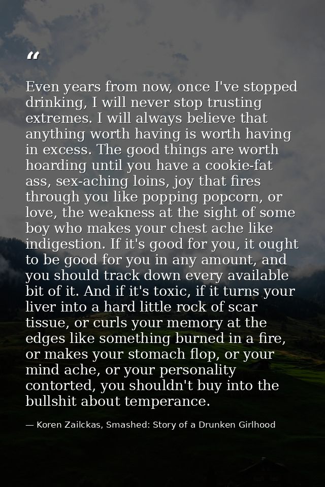 Even years from now, once I've stopped drinking, I will never stop trusting extremes. I will always believe that anythin — Koren Zailckas, Smashed: Story of a Drunken Girlhood