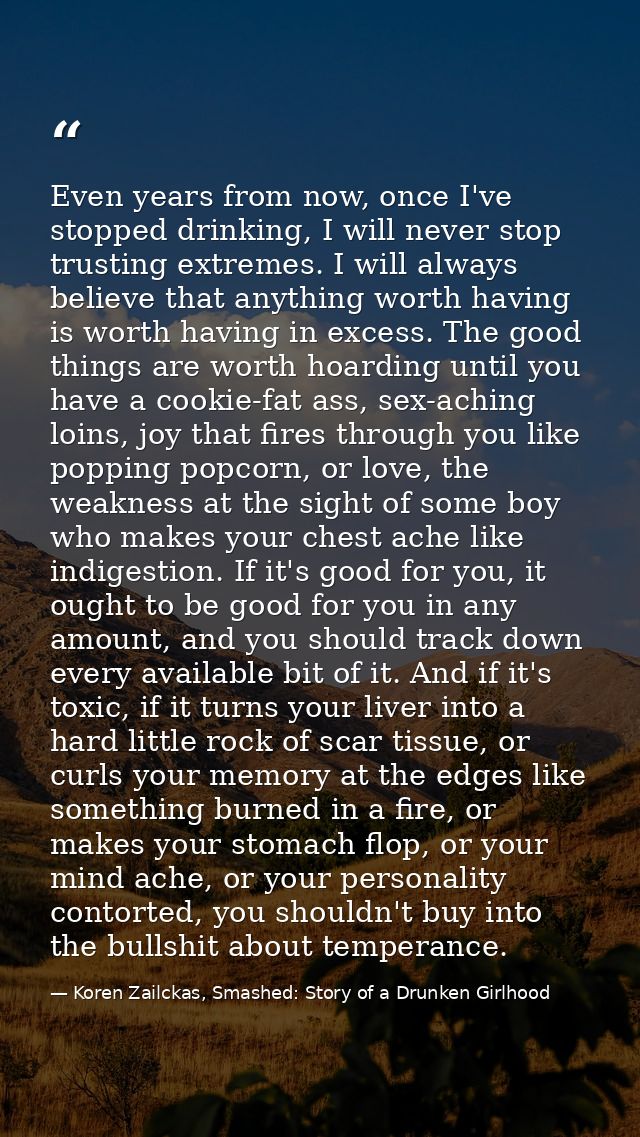 Even years from now, once I've stopped drinking, I will never stop trusting extremes. I will always believe that anythin — Koren Zailckas, Smashed: Story of a Drunken Girlhood