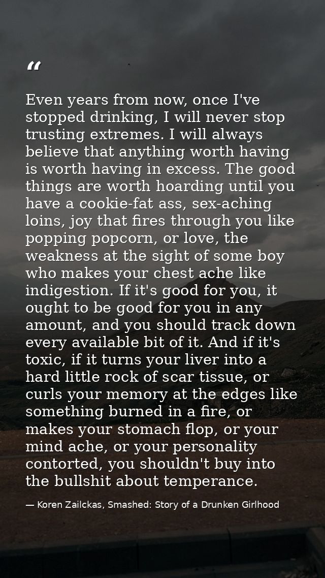 Even years from now, once I've stopped drinking, I will never stop trusting extremes. I will always believe that anythin — Koren Zailckas, Smashed: Story of a Drunken Girlhood