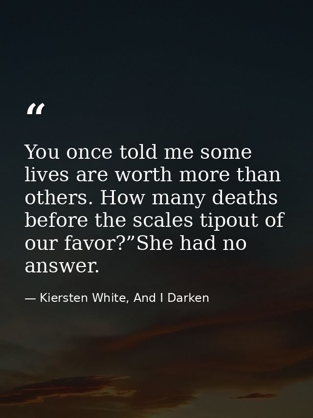 You once told me some lives are worth more than others. How many deaths before the scales tipout of our favor?”She had n — Kiersten White, And I Darken