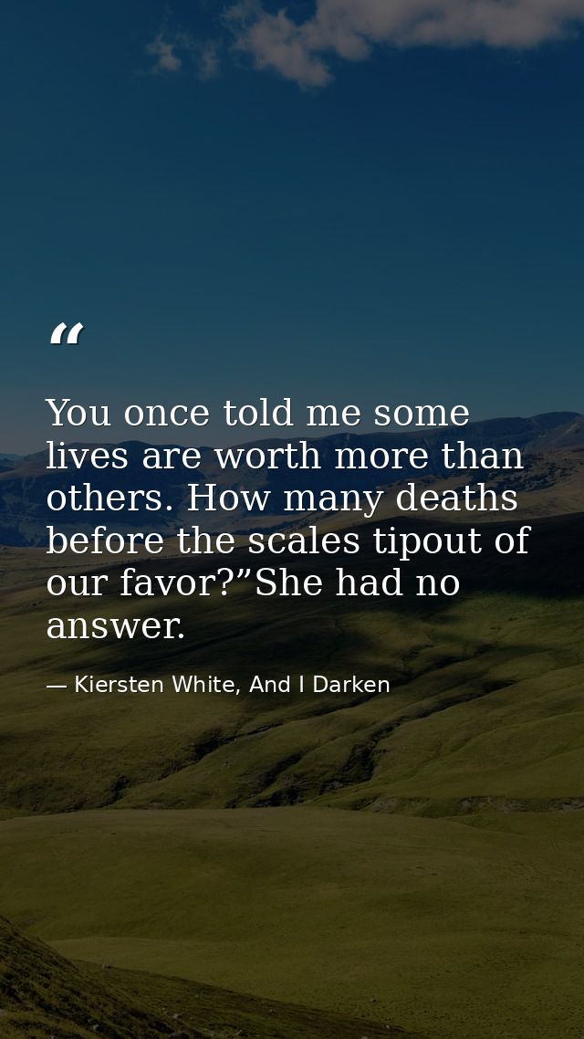 You once told me some lives are worth more than others. How many deaths before the scales tipout of our favor?”She had n — Kiersten White, And I Darken
