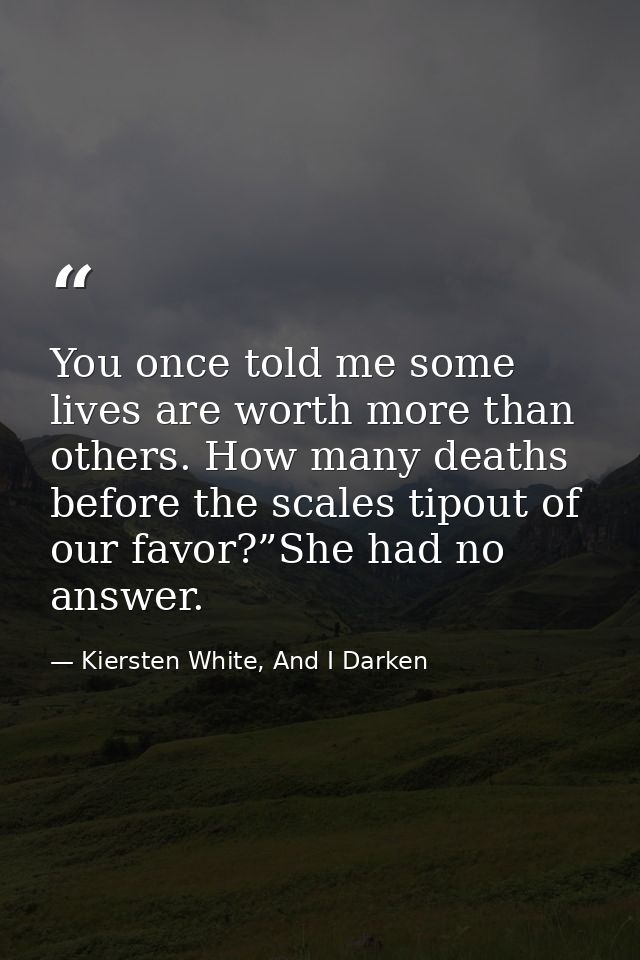 You once told me some lives are worth more than others. How many deaths before the scales tipout of our favor?”She had n — Kiersten White, And I Darken