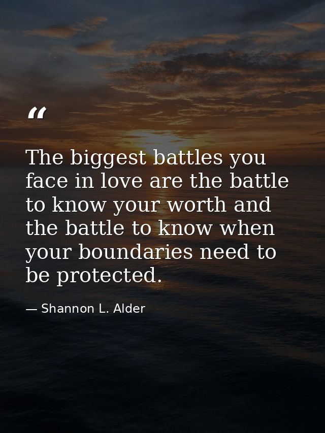The biggest battles you face in love are the battle to know your worth and the battle to know when your boundaries need  — Shannon L. Alder