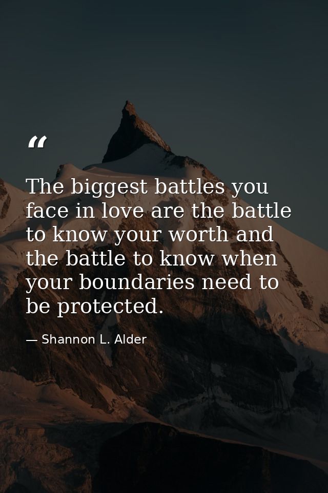 The biggest battles you face in love are the battle to know your worth and the battle to know when your boundaries need  — Shannon L. Alder