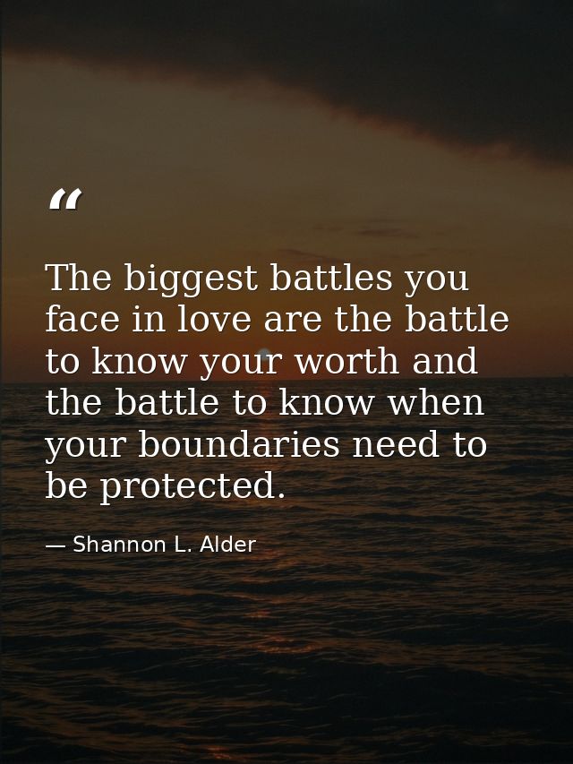 The biggest battles you face in love are the battle to know your worth and the battle to know when your boundaries need  — Shannon L. Alder