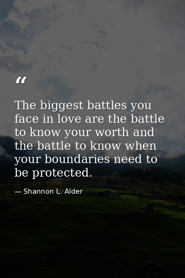 The biggest battles you face in love are the battle to know your worth and the battle to know when your boundaries need  — Shannon L. Alder