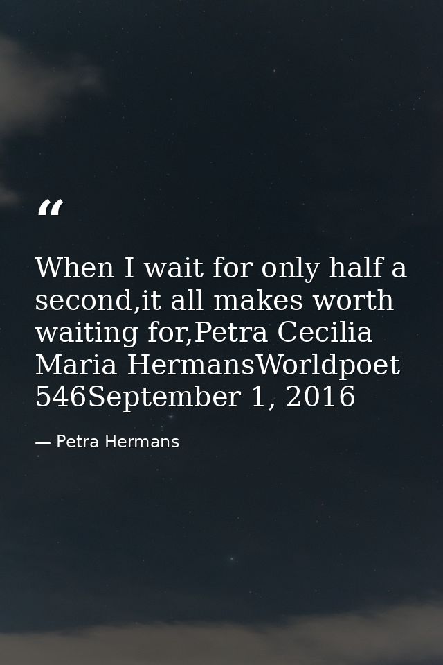 When I wait for only half a second,it all makes worth waiting for,Petra Cecilia Maria HermansWorldpoet 546September 1, 2 — Petra Hermans