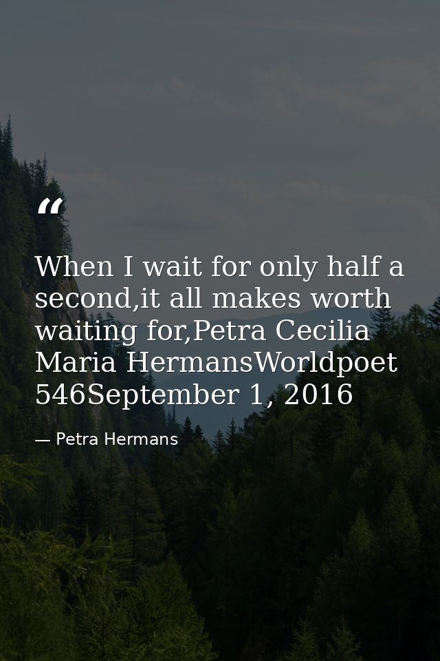 When I wait for only half a second,it all makes worth waiting for,Petra Cecilia Maria HermansWorldpoet 546September 1, 2 — Petra Hermans