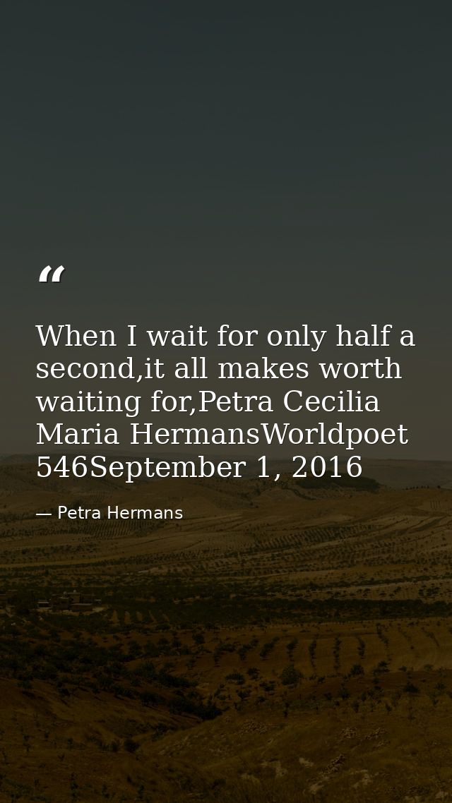 When I wait for only half a second,it all makes worth waiting for,Petra Cecilia Maria HermansWorldpoet 546September 1, 2 — Petra Hermans