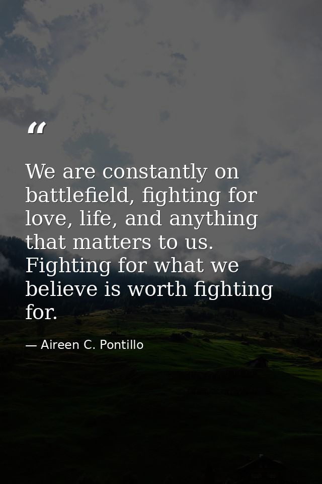 We are constantly on battlefield, fighting for love, life, and anything that matters to us. Fighting for what we believe — Aireen C. Pontillo