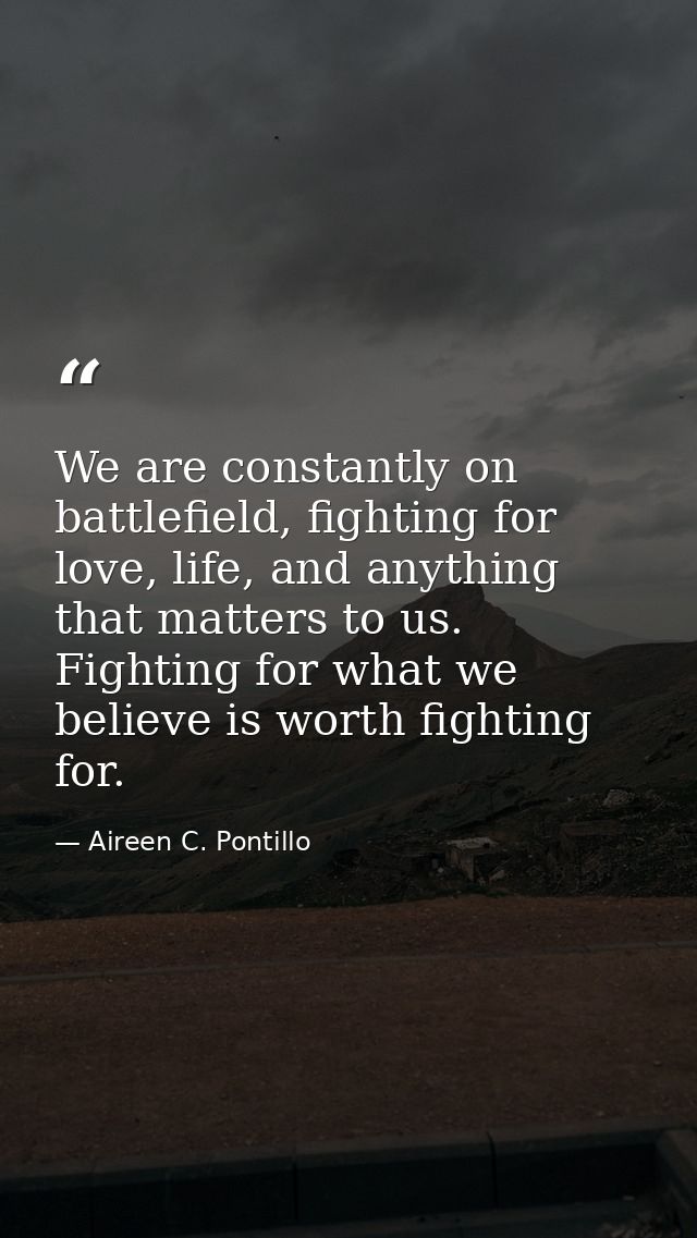 We are constantly on battlefield, fighting for love, life, and anything that matters to us. Fighting for what we believe — Aireen C. Pontillo