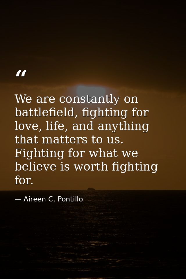 We are constantly on battlefield, fighting for love, life, and anything that matters to us. Fighting for what we believe — Aireen C. Pontillo