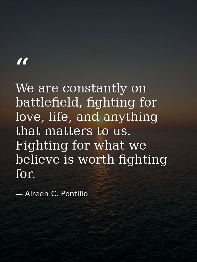 We are constantly on battlefield, fighting for love, life, and anything that matters to us. Fighting for what we believe — Aireen C. Pontillo
