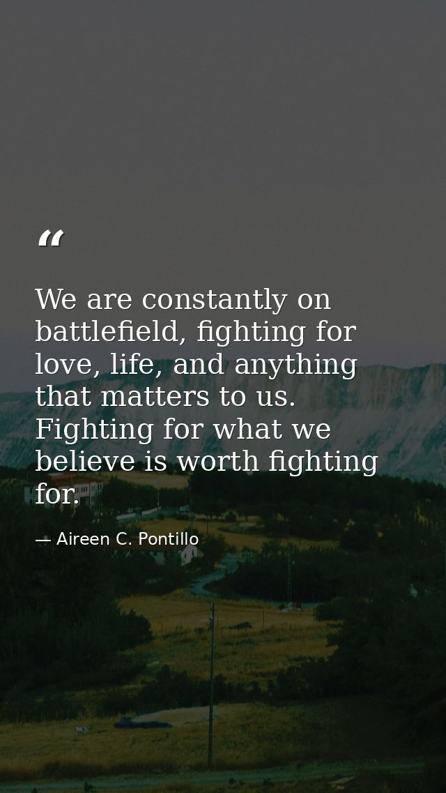 We are constantly on battlefield, fighting for love, life, and anything that matters to us. Fighting for what we believe — Aireen C. Pontillo