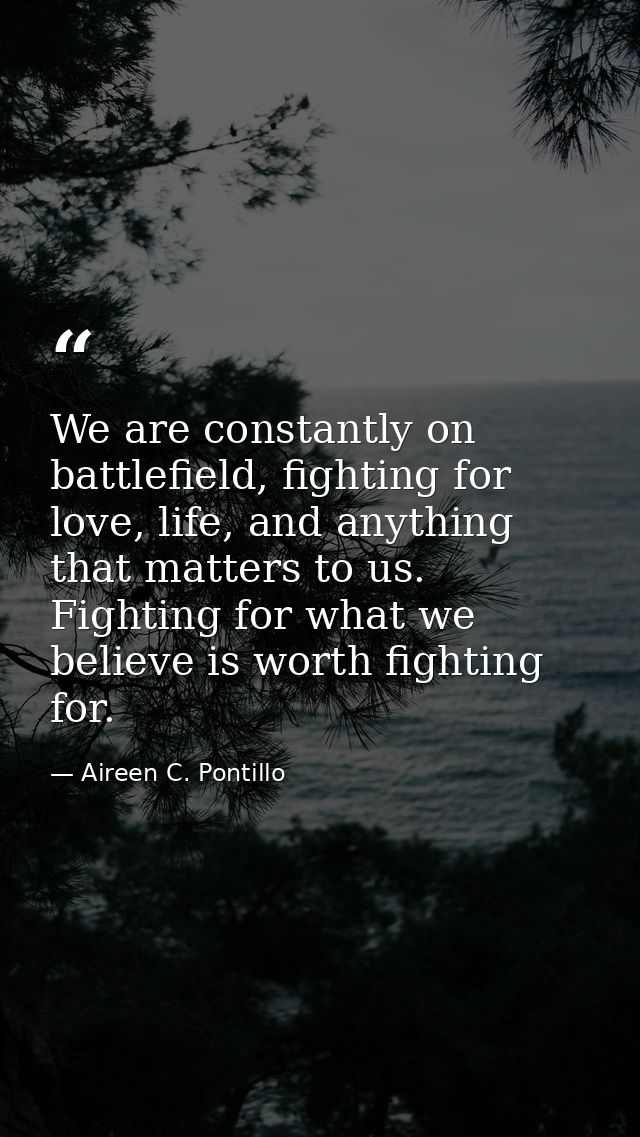 We are constantly on battlefield, fighting for love, life, and anything that matters to us. Fighting for what we believe — Aireen C. Pontillo