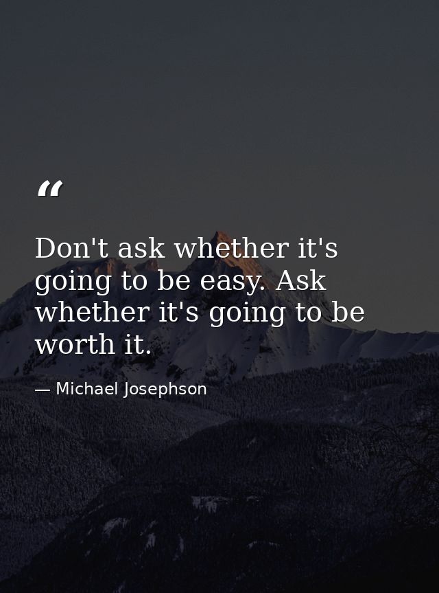 Don't ask whether it's going to be easy. Ask whether it's going to be worth it. — Michael Josephson