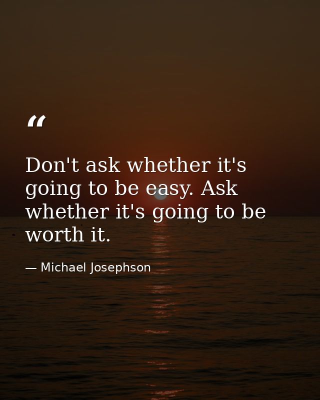 Don't ask whether it's going to be easy. Ask whether it's going to be worth it. — Michael Josephson