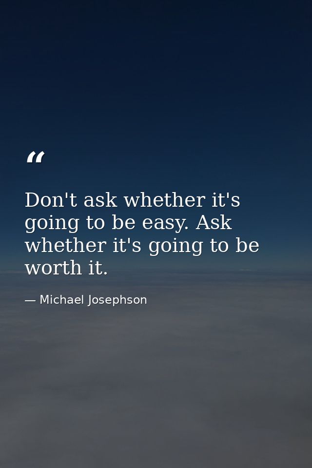 Don't ask whether it's going to be easy. Ask whether it's going to be worth it. — Michael Josephson