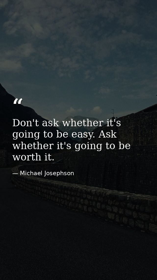 Don't ask whether it's going to be easy. Ask whether it's going to be worth it. — Michael Josephson