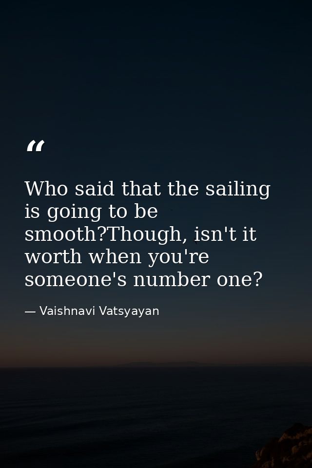Who said that the sailing is going to be smooth?Though, isn't it worth when you're someone's number one? — Vaishnavi Vatsyayan