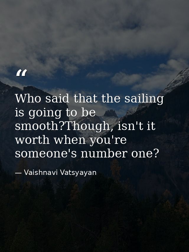 Who said that the sailing is going to be smooth?Though, isn't it worth when you're someone's number one? — Vaishnavi Vatsyayan