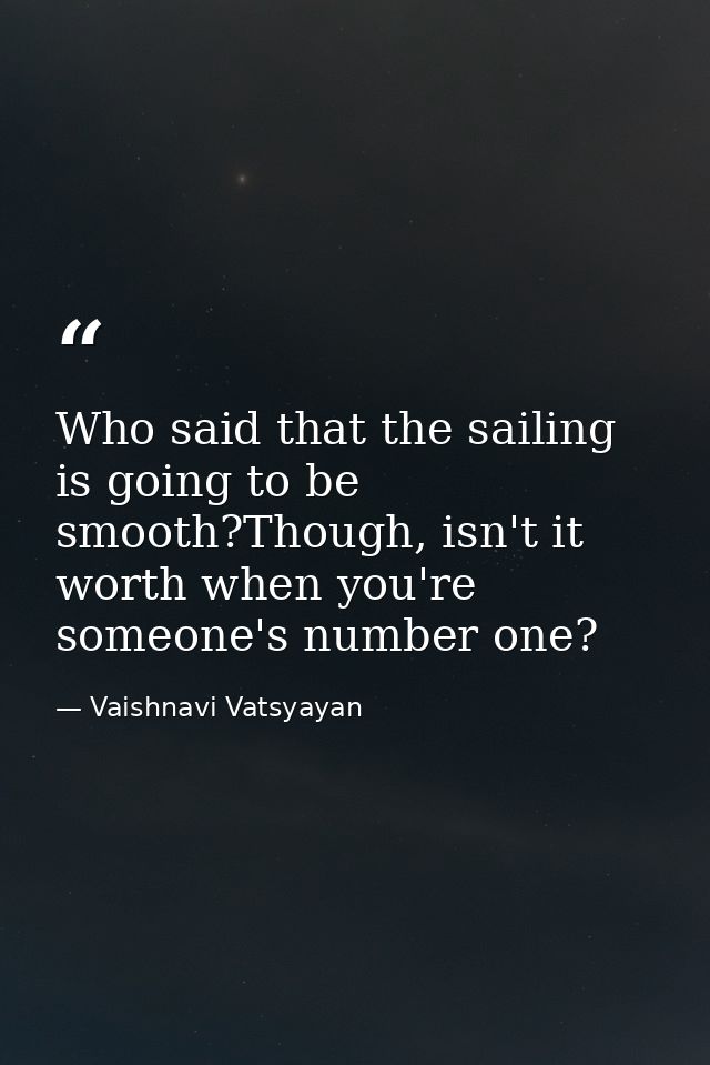 Who said that the sailing is going to be smooth?Though, isn't it worth when you're someone's number one? — Vaishnavi Vatsyayan