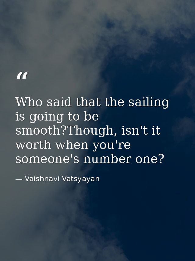 Who said that the sailing is going to be smooth?Though, isn't it worth when you're someone's number one? — Vaishnavi Vatsyayan