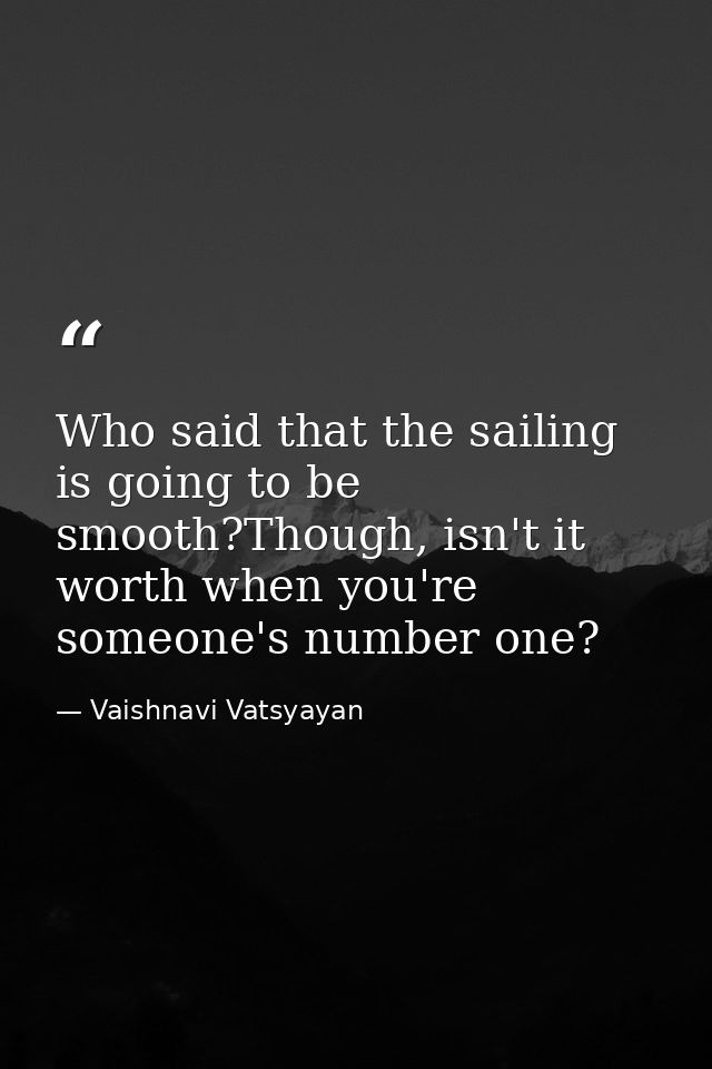 Who said that the sailing is going to be smooth?Though, isn't it worth when you're someone's number one? — Vaishnavi Vatsyayan