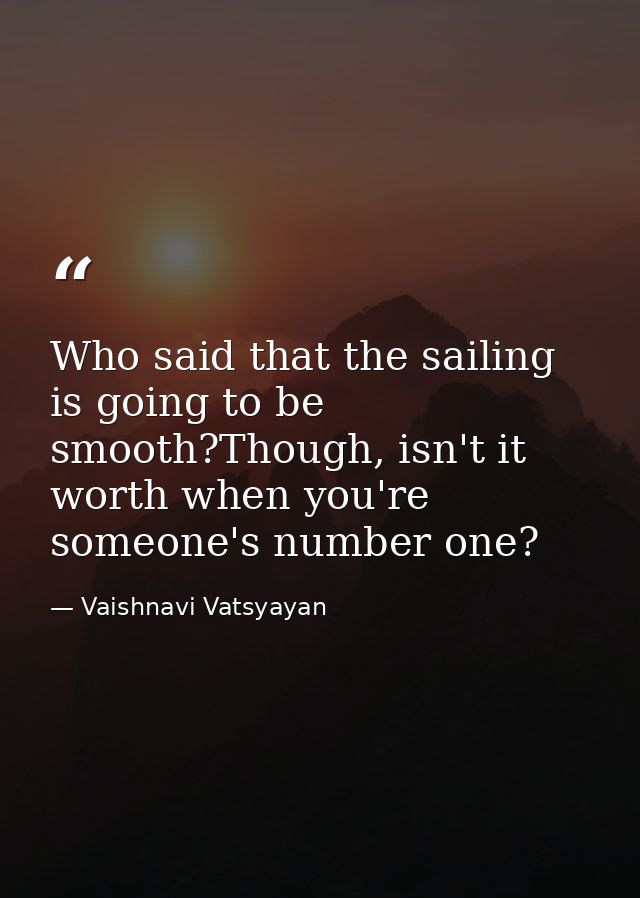 Who said that the sailing is going to be smooth?Though, isn't it worth when you're someone's number one? — Vaishnavi Vatsyayan