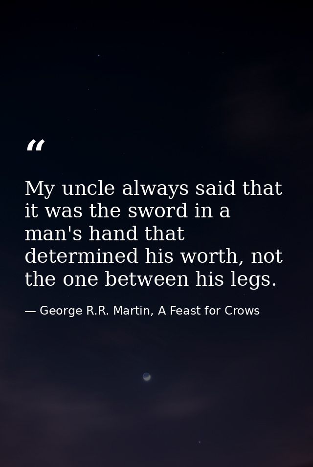 My uncle always said that it was the sword in a man's hand that determined his worth, not the one between his legs. — George R.R. Martin, A Feast for Crows