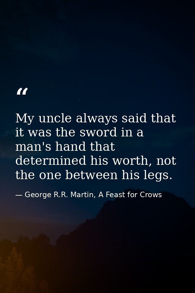 My uncle always said that it was the sword in a man's hand that determined his worth, not the one between his legs. — George R.R. Martin, A Feast for Crows