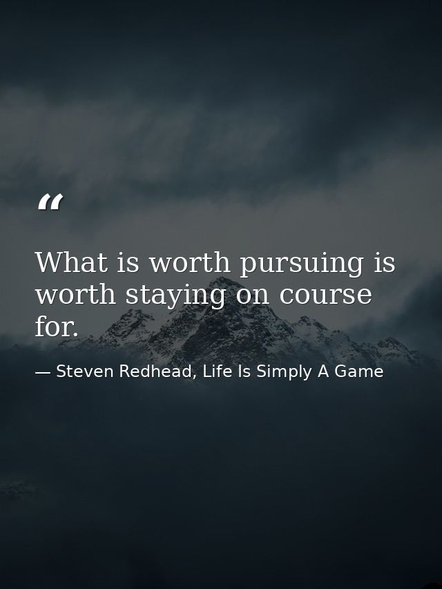 What is worth pursuing is worth staying on course for. — Steven Redhead, Life Is Simply A Game