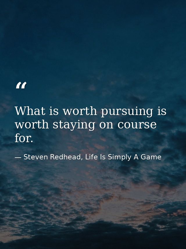 What is worth pursuing is worth staying on course for. — Steven Redhead, Life Is Simply A Game