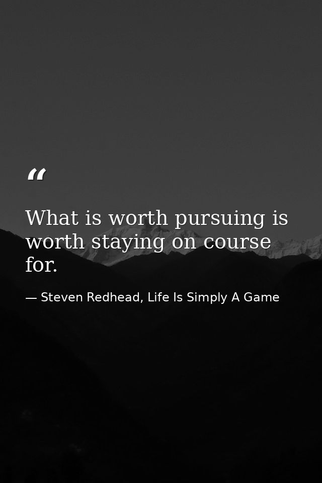 What is worth pursuing is worth staying on course for. — Steven Redhead, Life Is Simply A Game