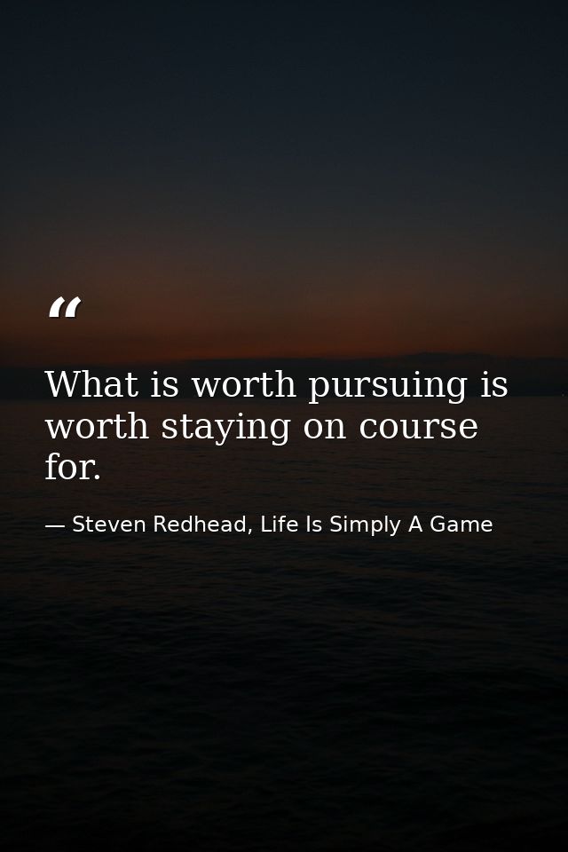What is worth pursuing is worth staying on course for. — Steven Redhead, Life Is Simply A Game