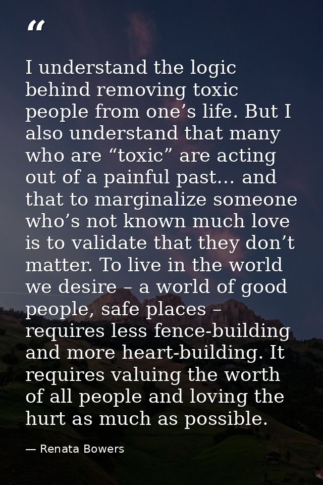 I understand the logic behind removing toxic people from one’s life. But I also understand that many who are “toxic” are — Renata Bowers
