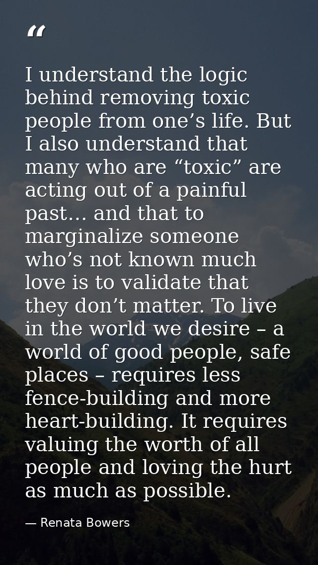 I understand the logic behind removing toxic people from one’s life. But I also understand that many who are “toxic” are — Renata Bowers